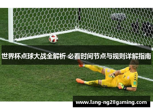 世界杯点球大战全解析 必看时间节点与规则详解指南