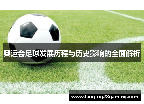 奥运会足球发展历程与历史影响的全面解析