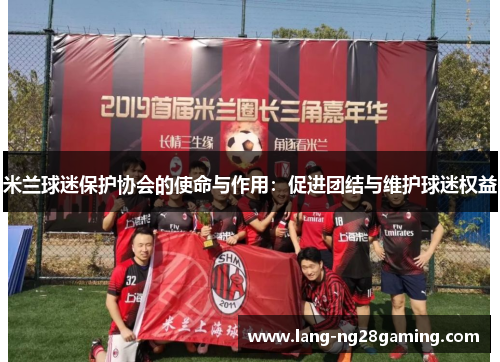米兰球迷保护协会的使命与作用:促进团结与维护球迷权益 米兰球迷保护协会的使命与作用:促进团结与维护球迷权益