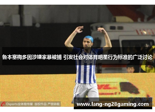 鲁本塞梅多因涉嫌家暴被捕 引发社会对体育明星行为标准的广泛讨论