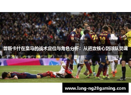 普斯卡什在皇马的战术定位与角色分析：从进攻核心到球队灵魂