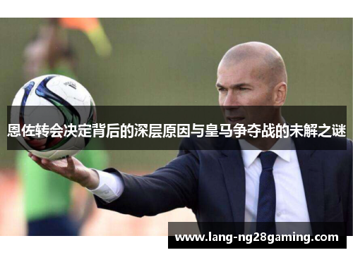 恩佐转会决定背后的深层原因与皇马争夺战的未解之谜 恩佐转会决定背后的深层原因与皇马争夺战的未解之谜