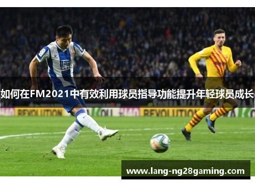 如何在FM2021中有效利用球员指导功能提升年轻球员成长
