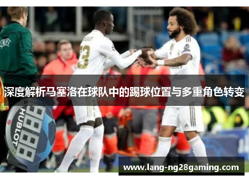 深度解析马塞洛在球队中的踢球位置与多重角色转变 深度解析马塞洛在球队中的踢球位置与多重角色转变