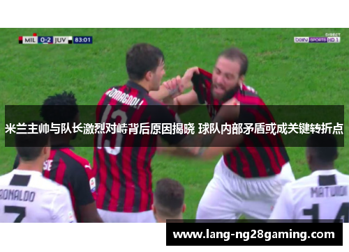 米兰主帅与队长激烈对峙背后原因揭晓 球队内部矛盾或成关键转折点