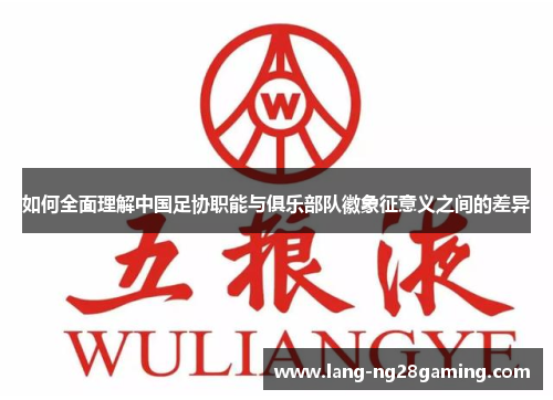 如何全面理解中国足协职能与俱乐部队徽象征意义之间的差异 如何全面理解中国足协职能与俱乐部队徽象征意义之间的差异