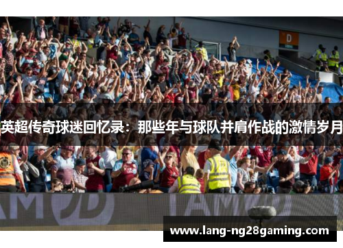 英超传奇球迷回忆录:那些年与球队并肩作战的激情岁月 英超传奇球迷回忆录:那些年与球队并肩作战的激情岁月