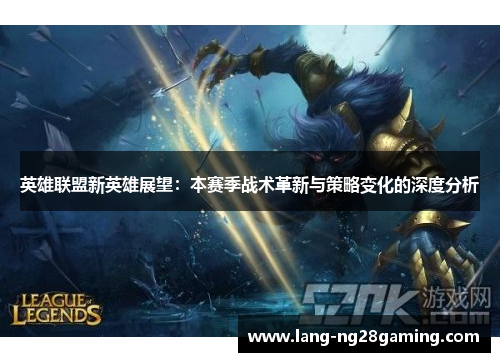 英雄联盟新英雄展望:本赛季战术革新与策略变化的深度分析 英雄联盟新英雄展望:本赛季战术革新与策略变化的深度分析