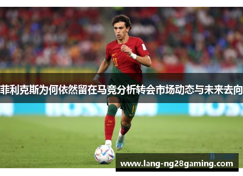 菲利克斯为何依然留在马竞分析转会市场动态与未来去向