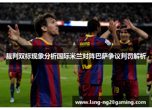 裁判双标现象分析国际米兰对阵巴萨争议判罚解析