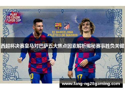 西超杯决赛皇马对巴萨五大焦点因素解析揭秘赛事胜负关键