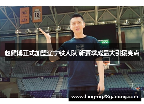 赵健博正式加盟辽宁铁人队 新赛季成最大引援亮点 赵健博正式加盟辽宁铁人队 新赛季成最大引援亮点