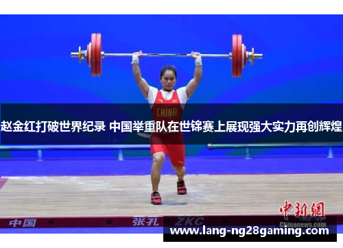 赵金红打破世界纪录 中国举重队在世锦赛上展现强大实力再创辉煌