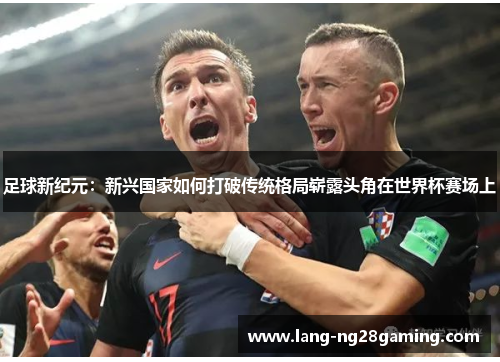 足球新纪元：新兴国家如何打破传统格局崭露头角在世界杯赛场上