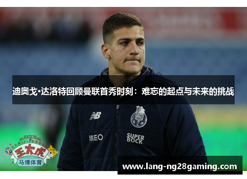 迪奥戈·达洛特回顾曼联首秀时刻:难忘的起点与未来的挑战 迪奥戈·达洛特回顾曼联首秀时刻:难忘的起点与未来的挑战