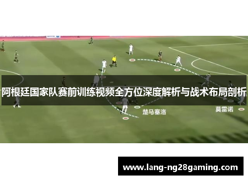 阿根廷国家队赛前训练视频全方位深度解析与战术布局剖析 阿根廷国家队赛前训练视频全方位深度解析与战术布局剖析