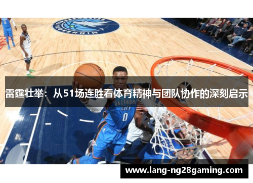 雷霆壮举:从51场连胜看体育精神与团队协作的深刻启示 雷霆壮举:从51场连胜看体育精神与团队协作的深刻启示