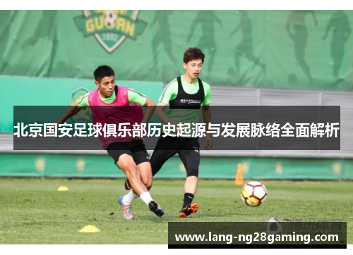北京国安足球俱乐部历史起源与发展脉络全面解析