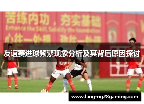 友谊赛进球频繁现象分析及其背后原因探讨