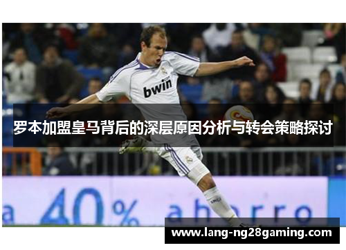 罗本加盟皇马背后的深层原因分析与转会策略探讨 罗本加盟皇马背后的深层原因分析与转会策略探讨