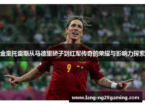 金童托雷斯从马德里骄子到红军传奇的荣耀与影响力探索 金童托雷斯从马德里骄子到红军传奇的荣耀与影响力探索