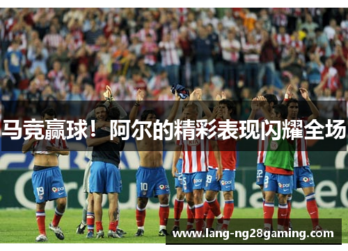 马竞赢球!阿尔的精彩表现闪耀全场 马竞赢球!阿尔的精彩表现闪耀全场