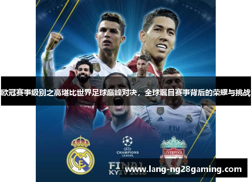 欧冠赛事级别之高堪比世界足球巅峰对决，全球瞩目赛事背后的荣耀与挑战