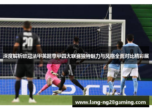 深度解析欧冠法甲英超意甲四大联赛独特魅力与风格全面对比精彩展