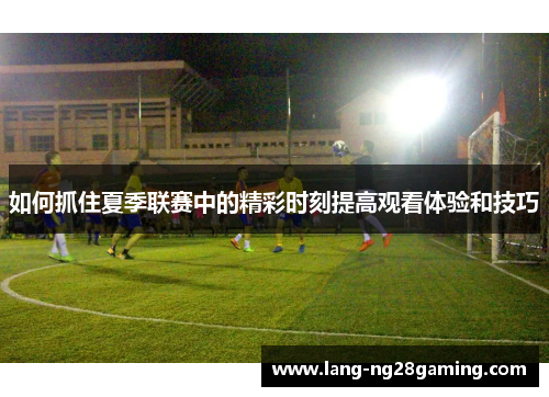 如何抓住夏季联赛中的精彩时刻提高观看体验和技巧 如何抓住夏季联赛中的精彩时刻提高观看体验和技巧