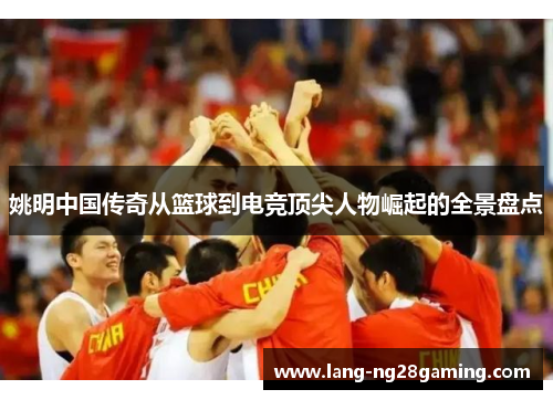 姚明中国传奇从篮球到电竞顶尖人物崛起的全景盘点 姚明中国传奇从篮球到电竞顶尖人物崛起的全景盘点