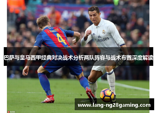 巴萨与皇马西甲经典对决战术分析两队阵容与战术布置深度解读 巴萨与皇马西甲经典对决战术分析两队阵容与战术布置深度解读