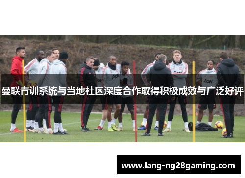 曼联青训系统与当地社区深度合作取得积极成效与广泛好评