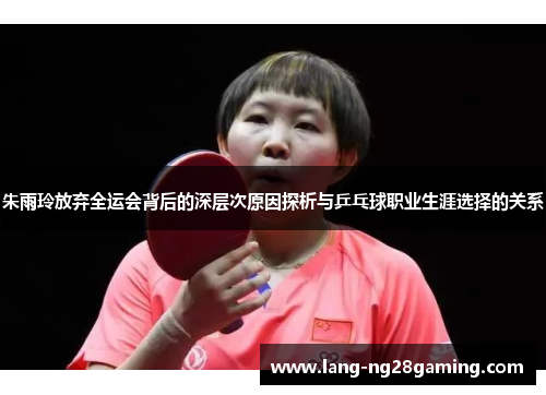 朱雨玲放弃全运会背后的深层次原因探析与乒乓球职业生涯选择的关系