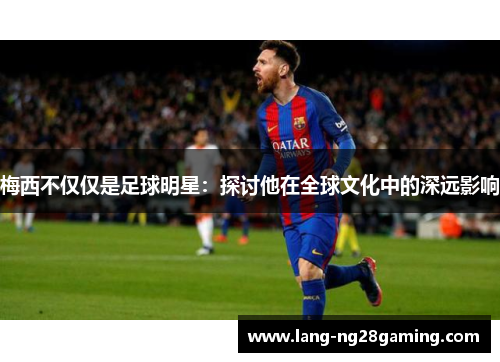 梅西不仅仅是足球明星：探讨他在全球文化中的深远影响