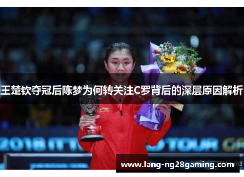 王楚钦夺冠后陈梦为何转关注C罗背后的深层原因解析