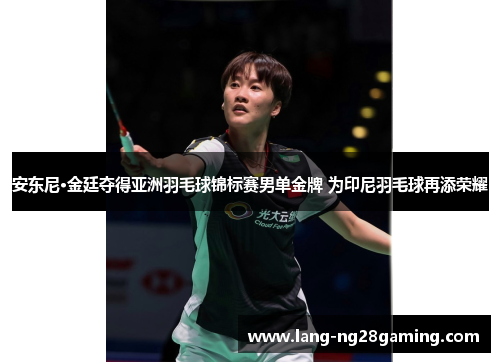 安东尼·金廷夺得亚洲羽毛球锦标赛男单金牌 为印尼羽毛球再添荣耀