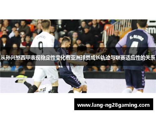 从孙兴慜西甲表现稳定性变化看亚洲球员成长轨迹与联赛适应性的关系