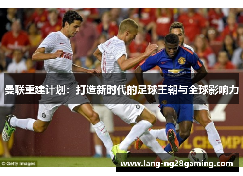 曼联重建计划：打造新时代的足球王朝与全球影响力