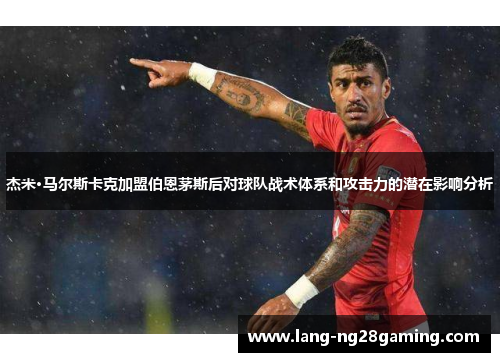 杰米·马尔斯卡克加盟伯恩茅斯后对球队战术体系和攻击力的潜在影响分析