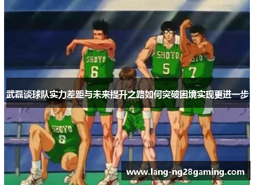 武磊谈球队实力差距与未来提升之路如何突破困境实现更进一步