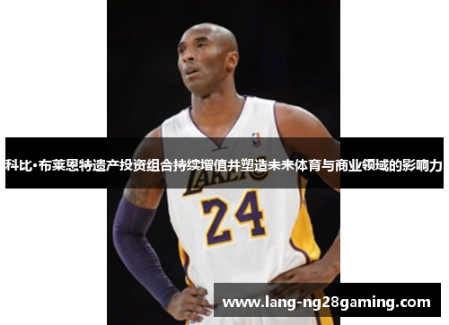 科比·布莱恩特遗产投资组合持续增值并塑造未来体育与商业领域的影响力