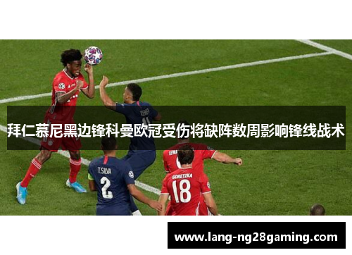 拜仁慕尼黑边锋科曼欧冠受伤将缺阵数周影响锋线战术