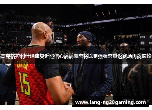 杰克格拉利什晒康复近照信心满满表态将以更强状态重返赛场再战巅峰