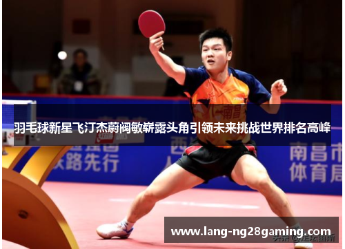 羽毛球新星飞汀杰蔚阀敏崭露头角引领未来挑战世界排名高峰