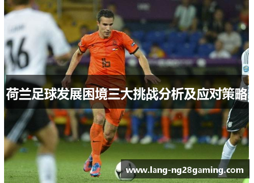 荷兰足球发展困境三大挑战分析及应对策略