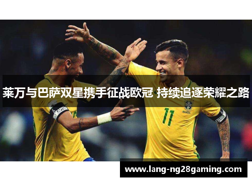 莱万与巴萨双星携手征战欧冠 持续追逐荣耀之路