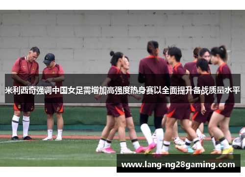 米利西奇强调中国女足需增加高强度热身赛以全面提升备战质量水平